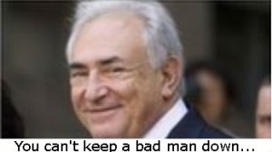 Strauss-Khan, former IMF head and very bad man looks set to beat the rap for attempted rape, sexual abuse, crimminal sex acts etc. etc.